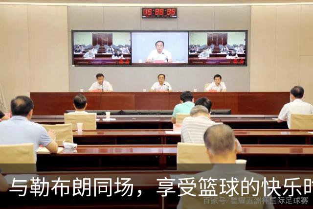 与勒布朗同场，享受篮球的快乐时光