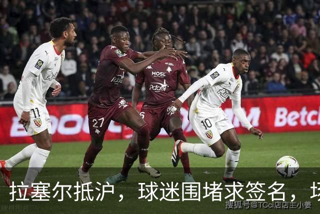拉塞尔抵沪，球迷围堵求签名，场面简直热闹非凡！